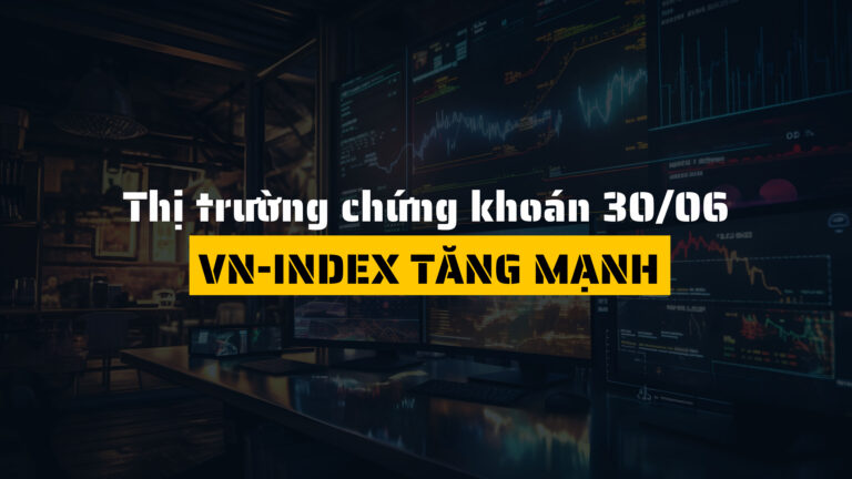 Thị trường chứng khoán ngày 30/06/2025: VN-Index tăng mạnh, khối ngoại trở lại mua ròng